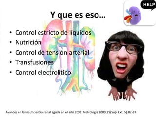 Y que es eso…
• Control estricto de líquidos
• Nutrición
• Control de tensión arterial
• Transfusiones
• Control electrolítico
Avances en la insuficiencia renal aguda en el año 2008. Nefrología 2009;29(Sup. Ext. 5):82-87.
 