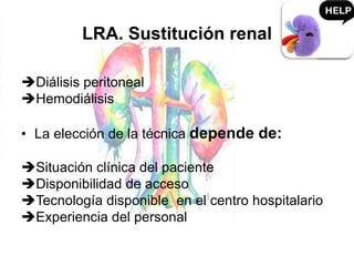 LRA. Sustitución renal
Diálisis peritoneal
Hemodiálisis
• La elección de la técnica depende de:
Situación clínica del paciente
Disponibilidad de acceso
Tecnología disponible en el centro hospitalario
Experiencia del personal
 