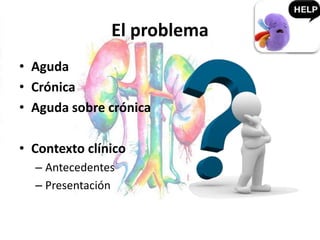 El problema
• Aguda
• Crónica
• Aguda sobre crónica
• Contexto clínico
– Antecedentes
– Presentación
 