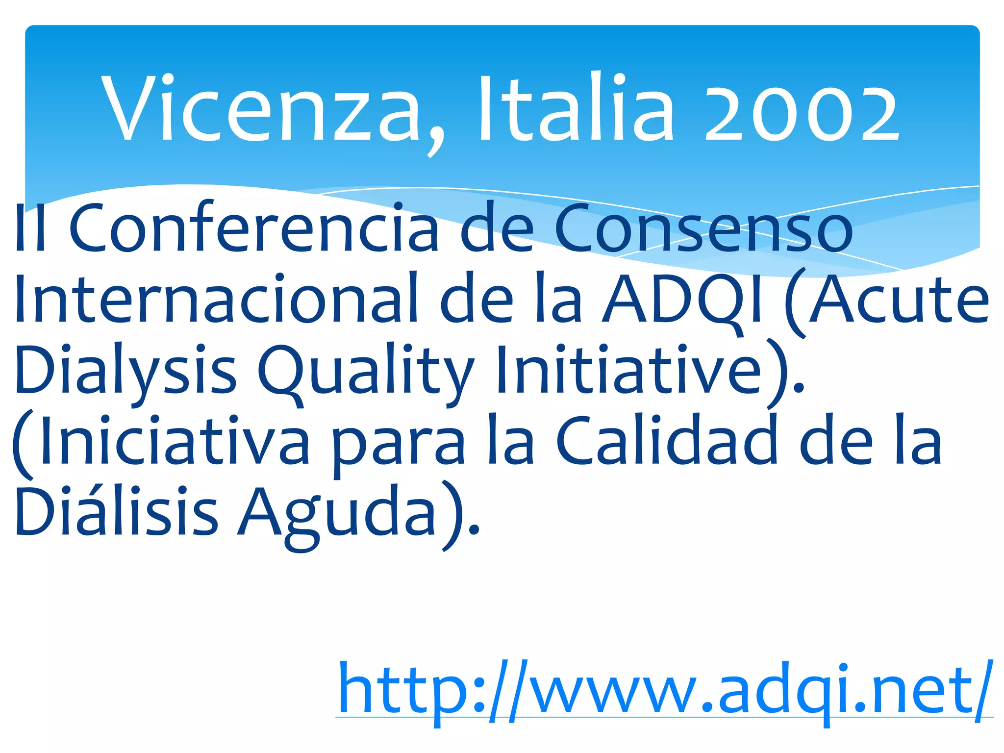 Vicenza, Italia 2002
II Conferencia de Consenso
Internacional de la ADQI (Acute
Dialysis Quality Initiative).
(Iniciativa para la Calidad de la
Diálisis Aguda).

          http://www.adqi.net/
 