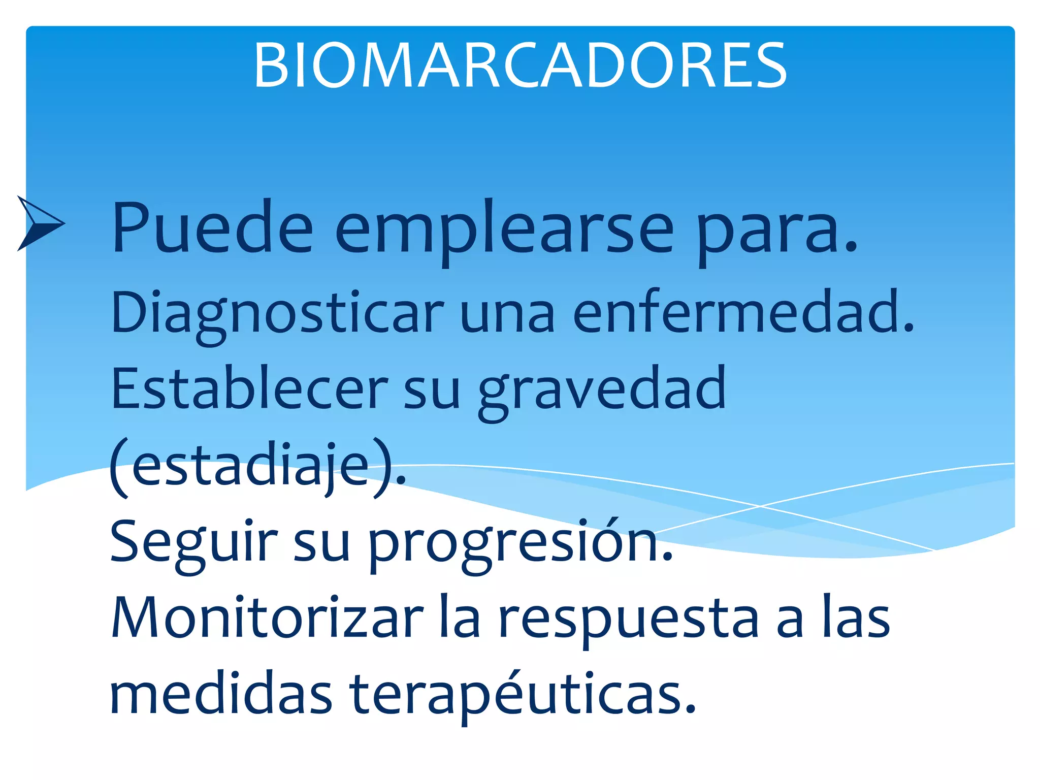 BIOMARCADORES

 Puede emplearse para.
  Diagnosticar una enfermedad.
  Establecer su gravedad
  (estadiaje).
  Seguir su progresión.
  Monitorizar la respuesta a las
  medidas terapéuticas.
 