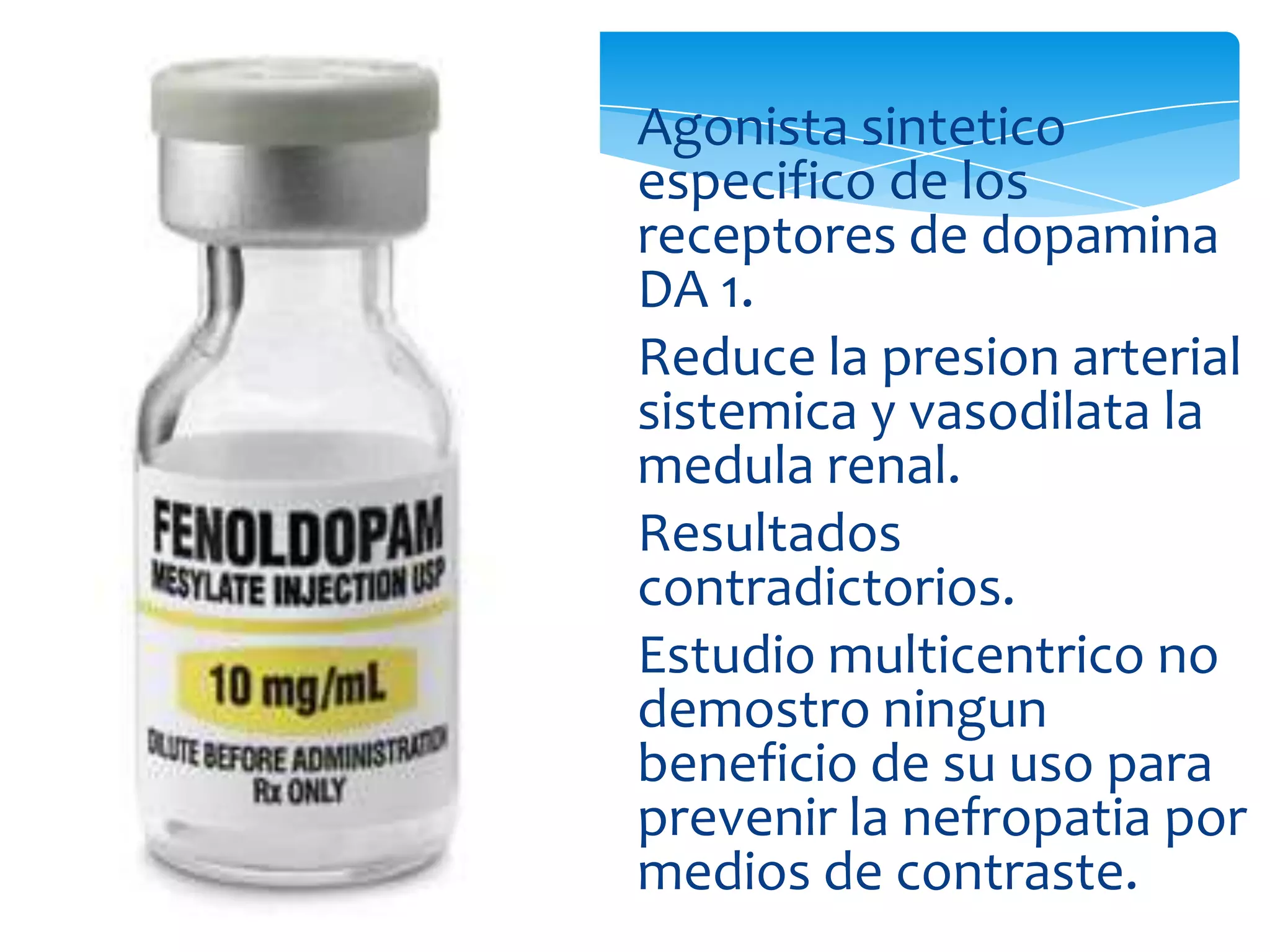 Agonista sintetico
especifico de los
receptores de dopamina
DA 1.
Reduce la presion arterial
sistemica y vasodilata la
medula renal.
Resultados
contradictorios.
Estudio multicentrico no
demostro ningun
beneficio de su uso para
prevenir la nefropatia por
medios de contraste.
 