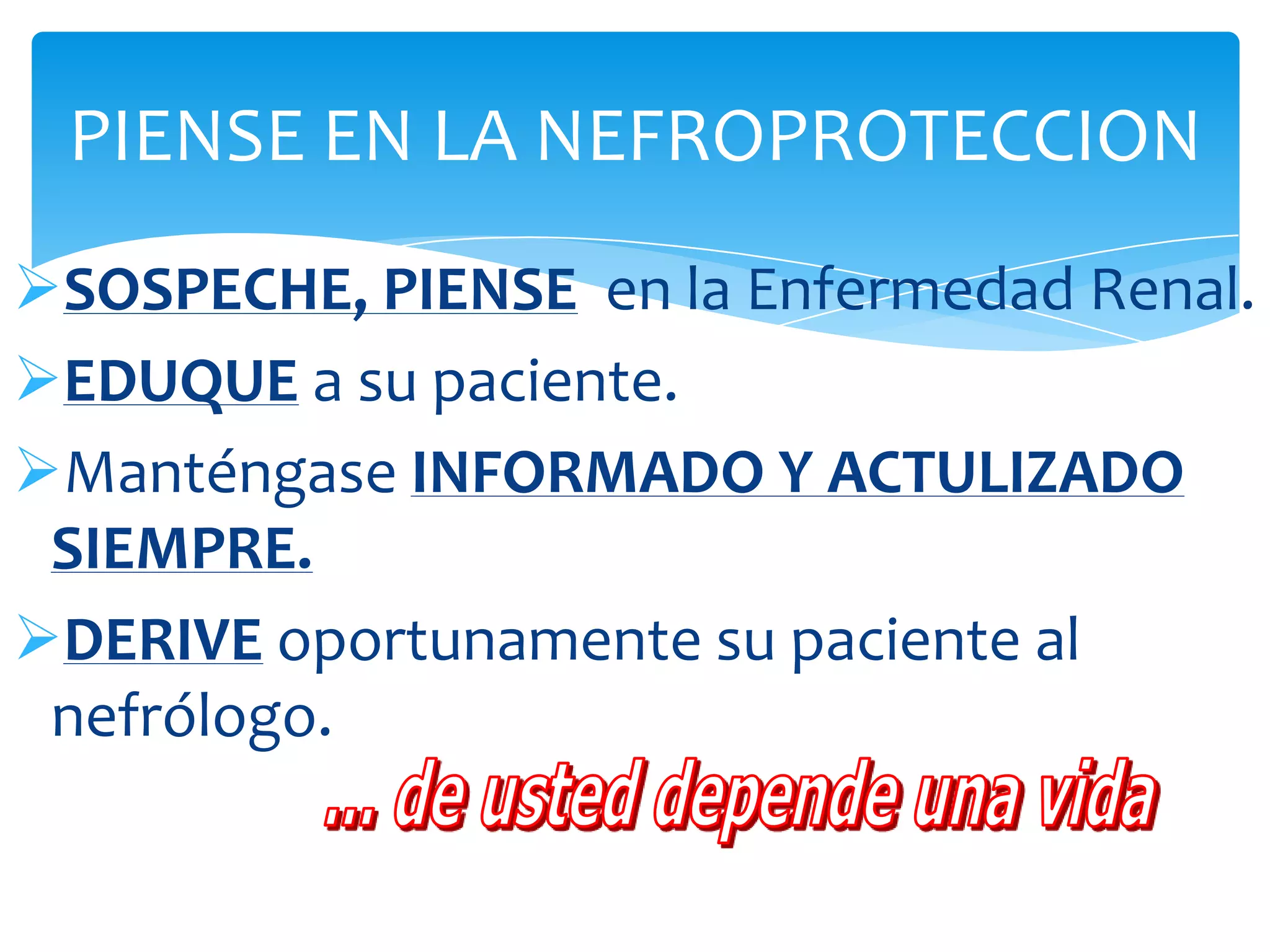 PIENSE EN LA NEFROPROTECCION
SOSPECHE, PIENSE en la Enfermedad Renal.
EDUQUE a su paciente.
Manténgase INFORMADO Y ACTULIZADO
 SIEMPRE.
DERIVE oportunamente su paciente al
 nefrólogo.
 
