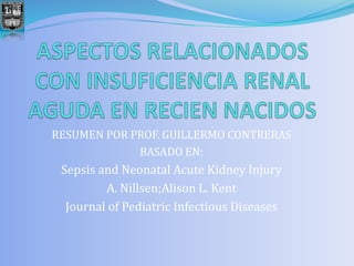 RESUMEN POR PROF. GUILLERMO CONTRERAS
BASADO EN:
Sepsis and Neonatal Acute Kidney Injury
A. Nillsen;Alison L. Kent
Journal of Pediatric Infectious Diseases
 