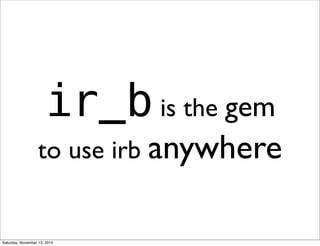 ir_b is the gem
to use irb anywhere
Saturday, November 13, 2010
 