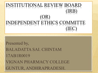 INSTITUTIONAL REVIEW BOARD
(IRB)
(OR)
INDEPENDENT ETHICS COMMITTE
(IEC)
Presented by,
BALADATTA SAI. CHINTAM
17AB1R0019
VIGNAN PHARMACY COLLEGE
GUNTUR, ANDHRAPRADESH.
 