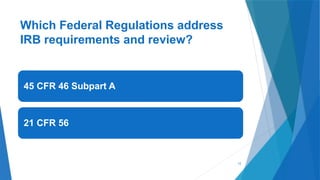 12
Which Federal Regulations address
IRB requirements and review?
45 CFR 46 Subpart A
21 CFR 56
 