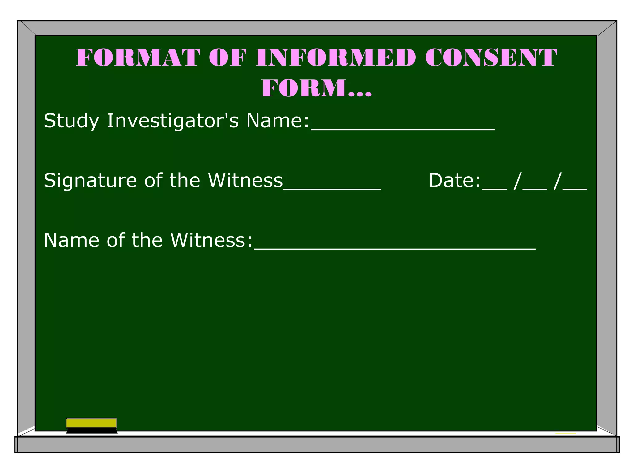 FORMAT OF INFORMED CONSENT
FORM…
Study Investigator's Name:_______________
Signature of the Witness________ Date:__ /__ /__
Name of the Witness:_______________________
 