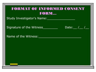 FORMAT OF INFORMED CONSENT
FORM…
Study Investigator's Name:_______________
Signature of the Witness________ Date:__ /__ /__
Name of the Witness:_______________________
 