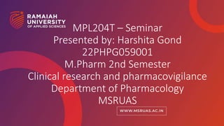 1
MPL204T – Seminar
Presented by: Harshita Gond
22PHPG059001
M.Pharm 2nd Semester
Clinical research and pharmacovigilance
Department of Pharmacology
MSRUAS
 