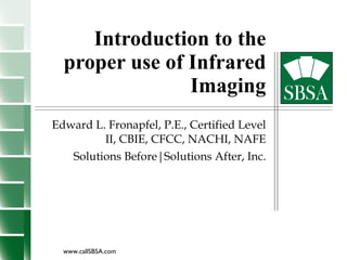 Introduction to the proper use of Infrared Imaging Edward L. Fronapfel, P.E., Certified Level II, CBIE, CFCC, NACHI, NAFE Solutions Before|Solutions After, Inc. 