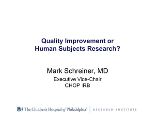 Quality Improvement or
Human Subjects Research?
Mark Schreiner, MD
Executive Vice-Chair
CHOP IRB
 