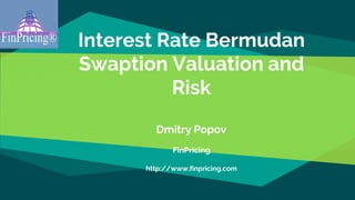 Interest Rate Bermudan
Swaption Valuation and
Risk
Dmitry Popov
FinPricing
http://www.finpricing.com
 