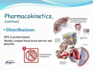 Pharmacokinetics,
(continue)

 Distribution:
90% is protein bound.
Weakly crosses blood-brain barrier and
placenta.
 