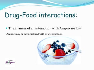 Drug-Food interactions:
 The chances of an interaction with Avapro are low.
Avalide may be administered with or without food.
 