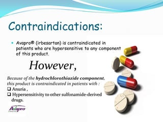Contraindications:
   Avapro® (irbesartan) is contraindicated in
    patients who are hypersensitive to any component
    of this product.


           However,
Because of the hydrochlorothiazide component,
this product is contraindicated in patients with :
 Anuria ,
 Hypersensitivity to other sulfonamide-derived
  drugs.
 