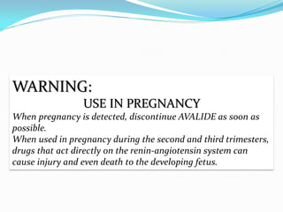 WARNING:
                 USE IN PREGNANCY
When pregnancy is detected, discontinue AVALIDE as soon as
possible.
When used in pregnancy during the second and third trimesters,
drugs that act directly on the renin-angiotensin system can
cause injury and even death to the developing fetus.
 