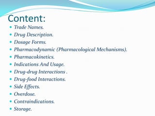Content:
 Trade Names.
 Drug Description.
 Dosage Forms.
 Pharmacodynamic (Pharmacological Mechanisms).
 Pharmacokinetics.
 Indications And Usage.
 Drug-drug Interactions .
 Drug-food Interactions.
 Side Effects.
 Overdose.
 Contraindications.
 Storage.
 