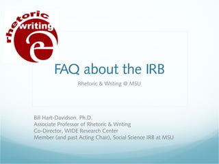 FAQ about the IRB
Rhetoric & Writing @ MSU

Bill Hart-Davidson. Ph.D.
Associate Professor of Rhetoric & Writing
Co-Director, WIDE Research Center
Member (and past Acting Chair), Social Science IRB at MSU

 