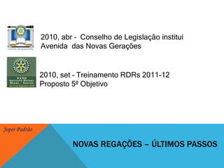 2010, abr –  Conselho de Legislação instituiAvenida  das Novas Gerações2010, set – Treinamento RDRs 2011-12Proposto 5º ObjetivoNOVAS REGAÇÕES – ÚLTIMOS PASSOS