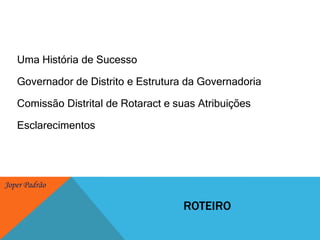 Uma História de SucessoGovernador de Distrito e Estrutura da GovernadoriaComissão Distrital de Rotaract e suas AtribuiçõesEsclarecimentosroteiro