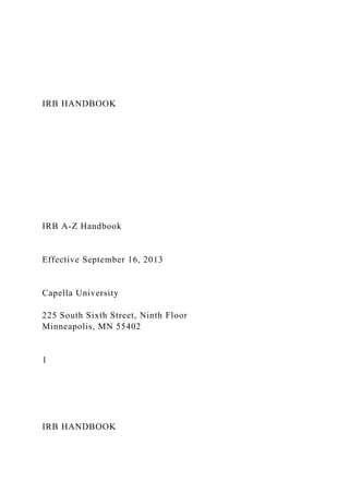 IRB HANDBOOK
IRB A-Z Handbook
Effective September 16, 2013
Capella University
225 South Sixth Street, Ninth Floor
Minneapolis, MN 55402
1
IRB HANDBOOK
 