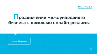 Продвижение международного
бизнеса с помощью онлайн рекламы
Ирина Буюкли
Докладчик
 