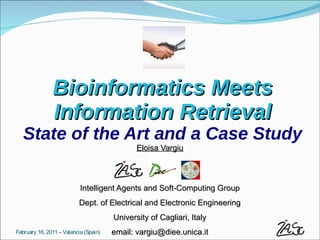 Bioinformatics Meets
               Information Retrieval
   State of the Art and a Case Study
                                              Eloisa Vargiu



                           Intelligent Agents and Soft-Computing Group
                          Dept. of Electrical and Electronic Engineering
                                       University of Cagliari, Italy
February 16, 2011 – Valencia (Spain)   email: vargiu@diee.unica.it
 