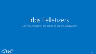 Irbis Pelletizers
“The real change in the game of dry ice production”
2017
 