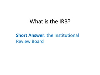 What is the IRB?
Short Answer: the Institutional
Review Board
 