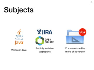 Subjects
!21
20+
Written in Java
Publicly available

bug reports
20 source code ﬁles  
in one of its version
 