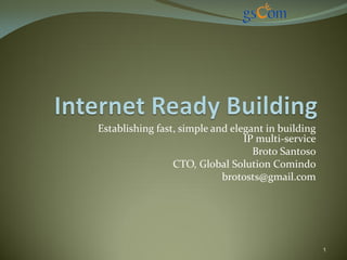 Establishing fast, simple and elegant in building
                                 IP multi-service
                                   Broto Santoso
                 CTO, Global Solution Comindo
                            brotosts@gmail.com




                                                    1
 