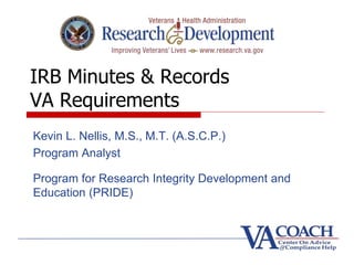 IRB Minutes & Records
VA Requirements
Kevin L. Nellis, M.S., M.T. (A.S.C.P.)
Program Analyst
Program for Research Integrity Development and
Education (PRIDE)
 
