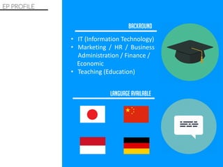 • IT (Information Technology)
• Marketing / HR / Business
Administration / Finance /
Economic
• Teaching (Education)
EP PROFILE
BACKROUND
LANGUAGE AVAILABLE
 