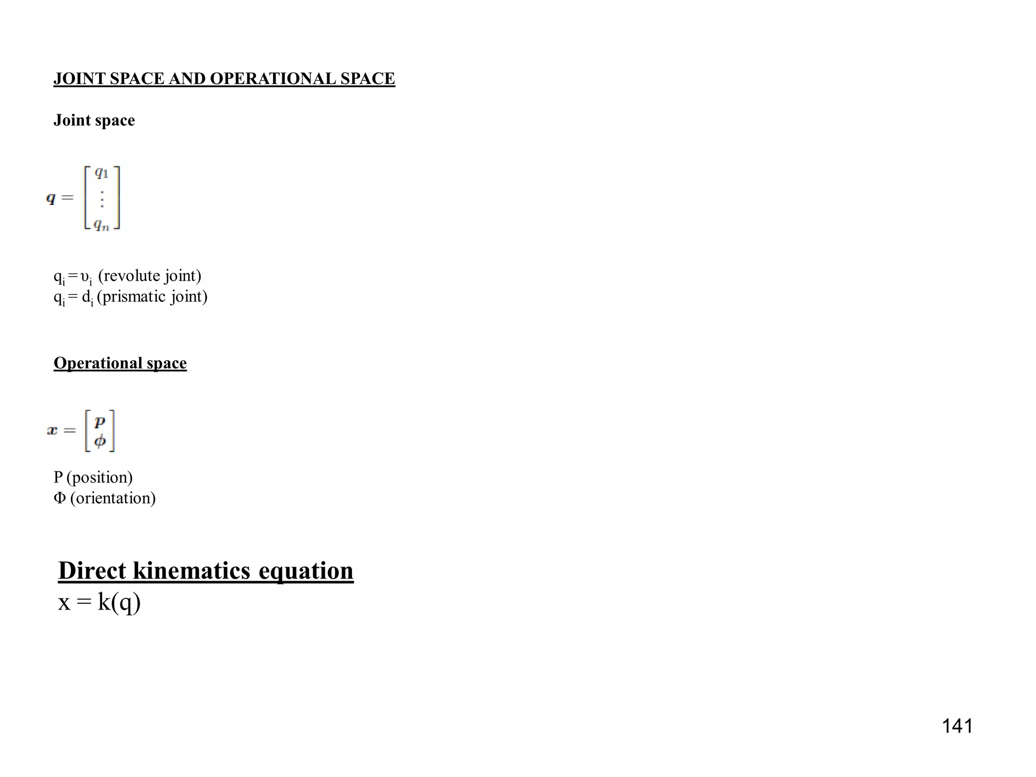 JOINT SPACE AND OPERATIONAL SPACE
Joint space
qi = υi (revolute joint)
qi = di (prismatic joint)
Operational space
P (position)
Φ (orientation)
Direct kinematics equation
x = k(q)
141
 