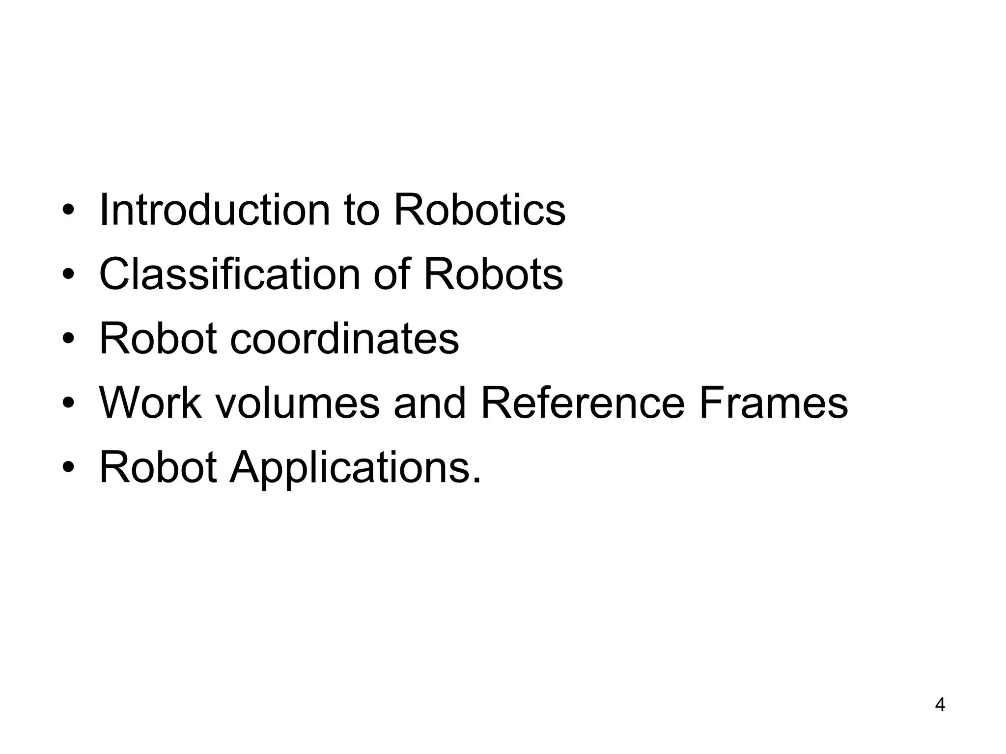 • Introduction to Robotics
• Classification of Robots
• Robot coordinates
• Work volumes and Reference Frames
• Robot Applications.
4
 