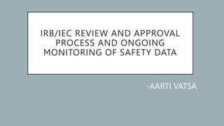 IRB/IEC REVIEW AND APPROVAL
PROCESS AND ONGOING
MONITORING OF SAFETY DATA
-AARTI VATSA
 