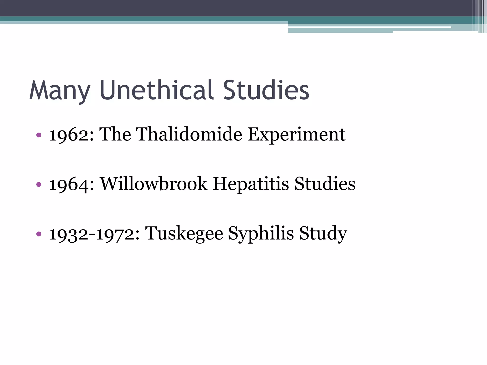 Many Unethical Studies
• 1962: The Thalidomide Experiment
• 1964: Willowbrook Hepatitis Studies
• 1932-1972: Tuskegee Syphilis Study
 