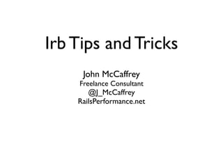 Irb Tips and Tricks
     John McCaffrey
    Freelance Consultant
       @J_McCaffrey
    RailsPerformance.net
 
