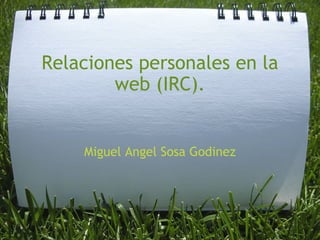 Relaciones personales en la web (IRC). Miguel Angel Sosa Godinez 