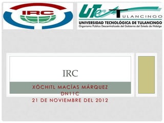 IRC
XÓCHITL MACÍAS MÁRQUEZ
         DN11C
21 DE NOVIEMBRE DEL 2012
 