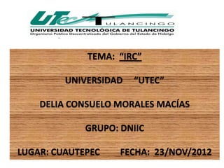 .


               TEMA: “IRC”

           UNIVERSIDAD   “UTEC”

    DELIA CONSUELO MORALES MACÍAS

              GRUPO: DNIIC

LUGAR: CUAUTEPEC     FECHA: 23/NOV/2012
 