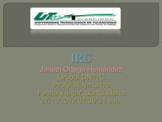 IRC
Janeth Ortega Hernández
      Grupo: DN11C
     Profe: Raymundo
Fecha y lugar: Santa Elena
 27/11/2012 07:30:31 p.m.
 