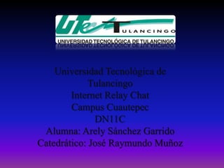 Universidad Tecnológica de
             Tulancingo
        Internet Relay Chat
        Campus Cuautepec
              DN11C
 Alumna: Arely Sánchez Garrido
Catedrático: José Raymundo Muñoz
 