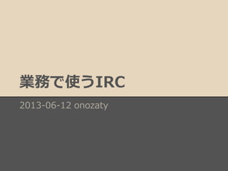 業務で使うIRC
2013-06-12 onozaty
 