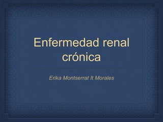 Enfermedad renal
crónica
Erika Montserrat It Morales
 