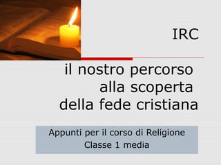 IRC
il nostro percorso
alla scoperta
della fede cristiana
Appunti per il corso di Religione
Classe 1a media
 