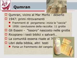 Formazione della bibbia
 1. Ci sono dei fatti che vengono raccontati
 2. Inizia così una Tradizione orale
 Verso il 1000 a.C. (epoca del regno di Davide)
 Si iniziano a raccogliere e scegliere i racconti
 Vengono scritti – tavolette, pietre, papiri
 3. si passa alle fonti scritte
 dal papiro (molto fragile)
si passa alla pergamena
 pelle di pecora (città di Pergamo)
 I fogli erano cuciti in lunghi rotoli
 Scritti su colonne parallele
in ebraico, conservati in astucci
 