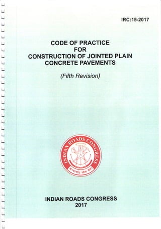 IRC:15-2017
(Fifth Revision)
CODE OF PRACTICE
FOR
CONSTRUCTION OF JOINTED PLAIN
CONCRETE PAVEMENTS
INDIAN ROADS CONGRESS
20'17
 