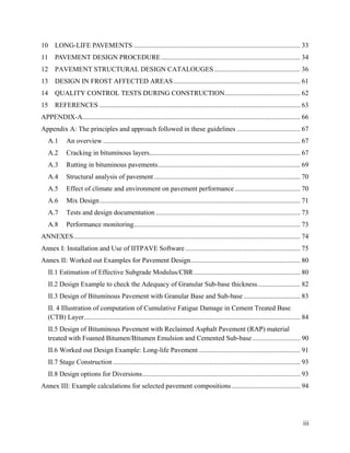 iii
10 LONG-LIFE PAVEMENTS ................................................................................................. 33
11 PAVEMENT DESIGN PROCEDURE ................................................................................. 34
12 PAVEMENT STRUCTURAL DESIGN CATALOUGES .................................................. 36
13 DESIGN IN FROST AFFECTED AREAS.......................................................................... 61
14 QUALITY CONTROL TESTS DURING CONSTRUCTION............................................ 62
15 REFERENCES ..................................................................................................................... 63
APPENDIX-A............................................................................................................................... 66
Appendix A: The principles and approach followed in these guidelines ..................................... 67
A.1 An overview................................................................................................................... 67
A.2 Cracking in bituminous layers........................................................................................ 67
A.3 Rutting in bituminous pavements................................................................................... 69
A.4 Structural analysis of pavement ..................................................................................... 70
A.5 Effect of climate and environment on pavement performance ...................................... 70
A.6 Mix Design..................................................................................................................... 71
A.7 Tests and design documentation .................................................................................... 73
A.8 Performance monitoring................................................................................................. 73
ANNEXES.................................................................................................................................... 74
Annex I: Installation and Use of IITPAVE Software ................................................................... 75
Annex II: Worked out Examples for Pavement Design................................................................ 80
II.1 Estimation of Effective Subgrade Modulus/CBR.............................................................. 80
II.2 Design Example to check the Adequacy of Granular Sub-base thickness......................... 82
II.3 Design of Bituminous Pavement with Granular Base and Sub-base ................................. 83
II. 4 Illustration of computation of Cumulative Fatigue Damage in Cement Treated Base
(CTB) Layer.............................................................................................................................. 84
II.5 Design of Bituminous Pavement with Reclaimed Asphalt Pavement (RAP) material
treated with Foamed Bitumen/Bitumen Emulsion and Cemented Sub-base............................ 90
II.6 Worked out Design Example: Long-life Pavement ........................................................... 91
II.7 Stage Construction ............................................................................................................. 93
II.8 Design options for Diversions............................................................................................ 93
Annex III: Example calculations for selected pavement compositions........................................ 94
 
